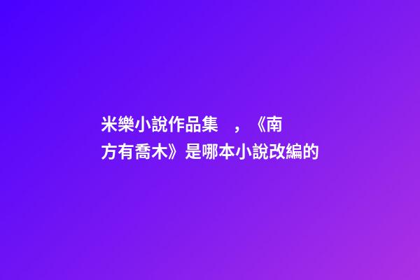 米樂小說作品集，《南方有喬木》是哪本小說改編的-第1張-觀點-玄機派